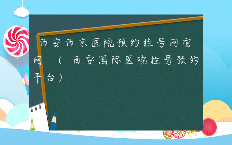 西安西京医院预约挂号网官网 (西安国际医院挂号预约平台)